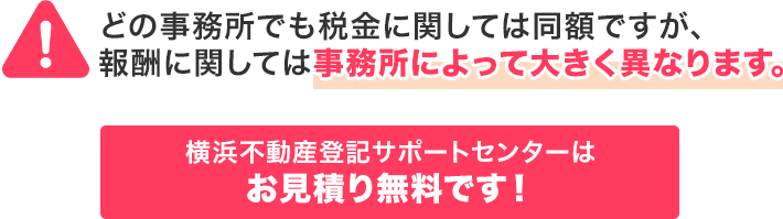 どの事務所でも税金に関しては同額ですが、報酬に関しては事務所によって大きく異なります。横浜不動産登記サポートセンターはお見積り無料です!